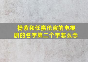 杨紫和任嘉伦演的电视剧的名字第二个字怎么念