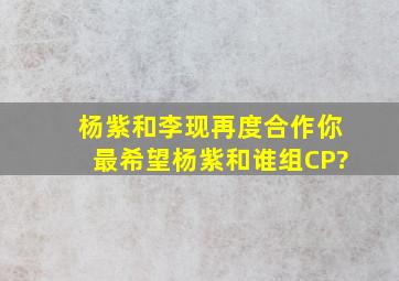 杨紫和李现再度合作,你最希望杨紫和谁组CP?