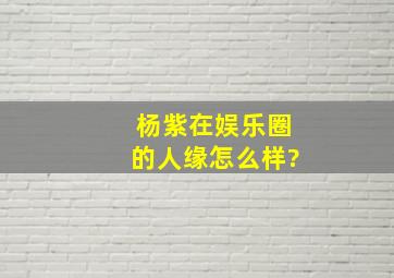 杨紫在娱乐圈的人缘怎么样?