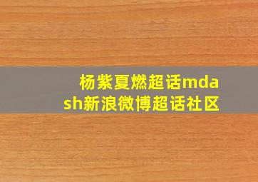 杨紫夏燃超话—新浪微博超话社区