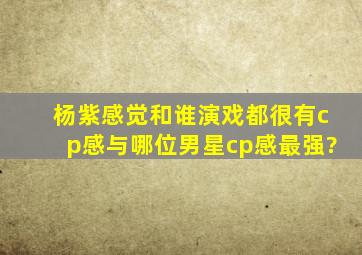 杨紫感觉和谁演戏都很有cp感,与哪位男星cp感最强?