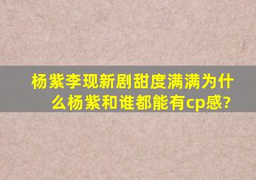 杨紫李现新剧甜度满满,为什么杨紫和谁都能有cp感?