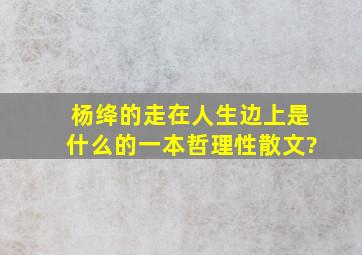 杨绛的走在人生边上是什么的一本哲理性散文?