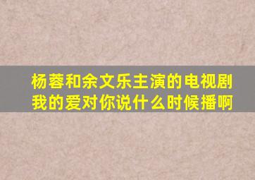 杨蓉和余文乐主演的电视剧我的爱对你说什么时候播啊