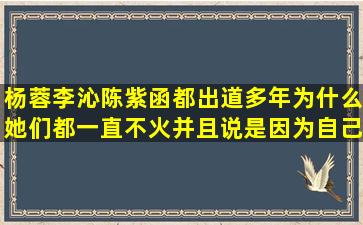 杨蓉李沁陈紫函都出道多年,为什么她们都一直不火,并且说是因为自己...