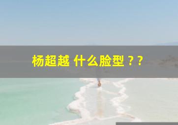 杨超越 什么脸型 ? ?