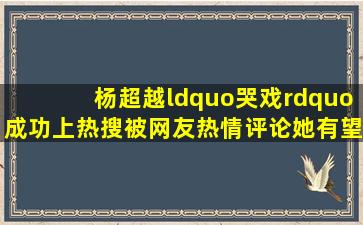 杨超越“哭戏”成功上热搜,被网友热情评论,她有望成为第二个赵丽颖...