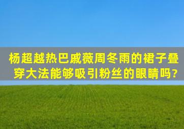 杨超越、热巴、戚薇、周冬雨的裙子叠穿大法能够吸引粉丝的眼睛吗?