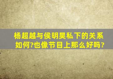 杨超越与侯明昊私下的关系如何?也像节目上那么好吗?