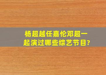 杨超越任嘉伦邓超一起演过哪些综艺节目?