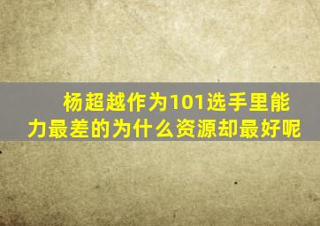 杨超越作为101选手里能力最差的为什么资源却最好呢(