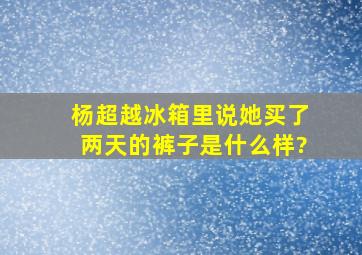 杨超越冰箱里说她买了两天的裤子是什么样?