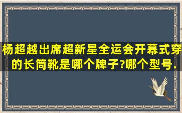 杨超越出席《超新星全运会》开幕式穿的长筒靴是哪个牌子?哪个型号...