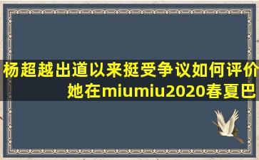 杨超越出道以来挺受争议如何评价她在miumiu2020春夏巴黎时装周的