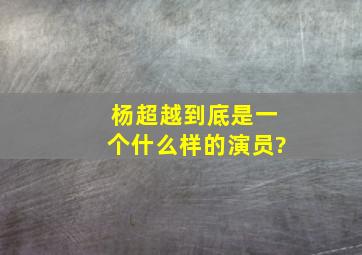 杨超越到底是一个什么样的演员?