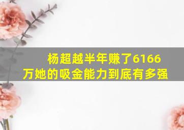 杨超越半年赚了6166万她的吸金能力到底有多强(