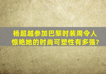 杨超越参加巴黎时装周令人惊艳,她的时尚可塑性有多强?