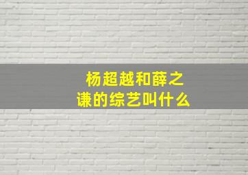 杨超越和薛之谦的综艺叫什么(