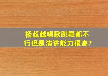 杨超越唱歌跳舞都不行但是演讲能力很高?