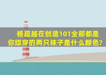 杨超越在创造101全部都是你综穿的两只袜子是什么颜色?