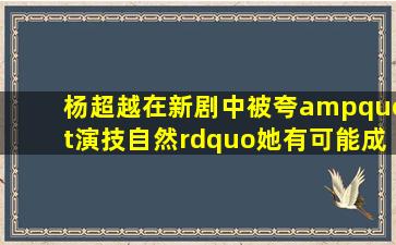 杨超越在新剧中被夸"演技自然”,她有可能成为"影后”吗?