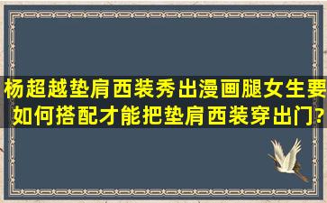 杨超越垫肩西装秀出漫画腿,女生要如何搭配才能把垫肩西装穿出门?