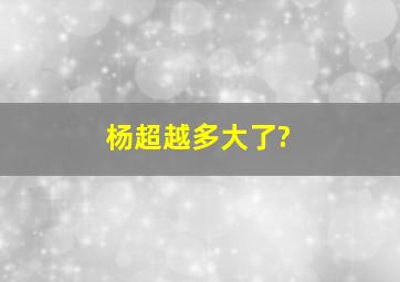 杨超越多大了?