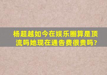 杨超越如今在娱乐圈算是顶流吗,她现在通告费很贵吗?