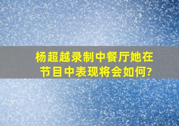 杨超越录制《中餐厅》,她在节目中表现将会如何?