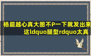 杨超越心真大,图不P一下就发出来,这“腿型”太真实了!