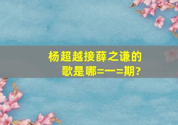 杨超越接薛之谦的歌是哪=一=期?