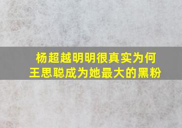 杨超越明明很真实为何王思聪成为她最大的黑粉(