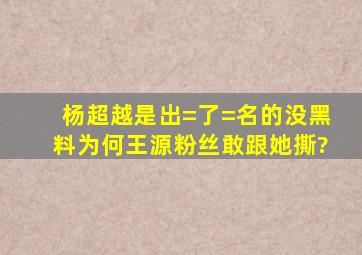 杨超越是出=了=名的没黑料,为何王源粉丝敢跟她撕?