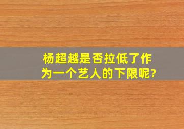 杨超越是否拉低了作为一个艺人的下限呢?