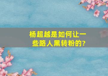 杨超越是如何让一些路人黑转粉的?