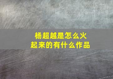 杨超越是怎么火起来的有什么作品(