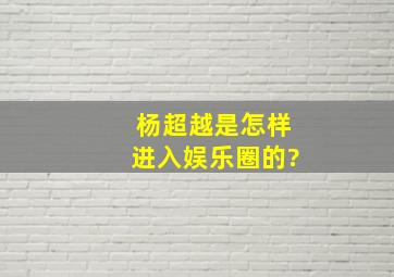 杨超越是怎样进入娱乐圈的?