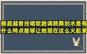 杨超越曾经唱歌跑调,跳舞划水,是有什么特点能够让她现在这么火起来?