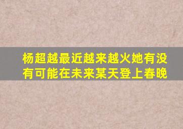 杨超越最近越来越火她有没有可能在未来某天登上春晚(