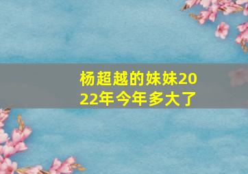 杨超越的妹妹2022年今年多大了