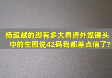 杨超越的脚有多大,看清外媒镜头中的生图,说42码我都差点信了?