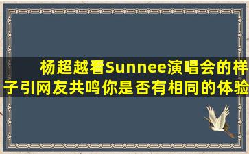 杨超越看Sunnee演唱会的样子引网友共鸣,你是否有相同的体验?