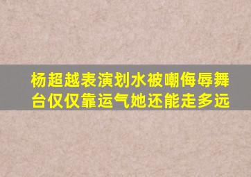 杨超越表演划水被嘲侮辱舞台仅仅靠运气她还能走多远(