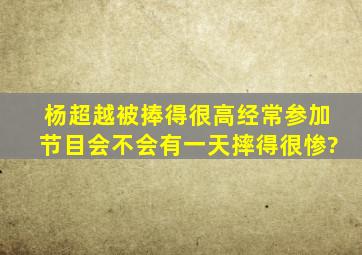 杨超越被捧得很高,经常参加节目,会不会有一天摔得很惨?