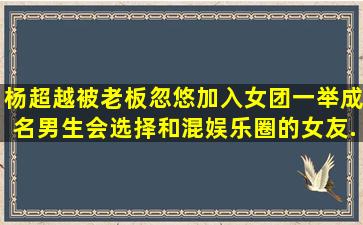 杨超越被老板忽悠加入女团,一举成名,男生会选择和混娱乐圈的女友...