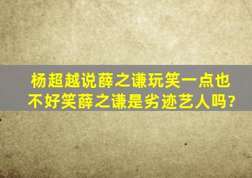 杨超越说薛之谦玩笑一点也不好笑,薛之谦是劣迹艺人吗?