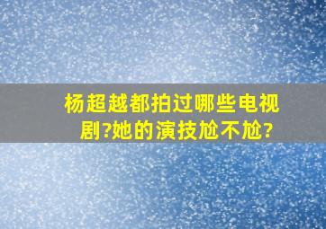 杨超越都拍过哪些电视剧?她的演技尬不尬?