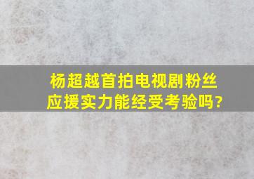 杨超越首拍电视剧,粉丝应援实力能经受考验吗?