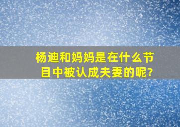 杨迪和妈妈是在什么节目中被认成夫妻的呢?