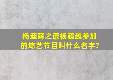 杨迪薛之谦杨超越参加的综艺节目叫什么名字?